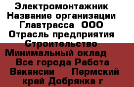 Электромонтажник › Название организации ­ Главтрасса, ООО › Отрасль предприятия ­ Строительство › Минимальный оклад ­ 1 - Все города Работа » Вакансии   . Пермский край,Добрянка г.